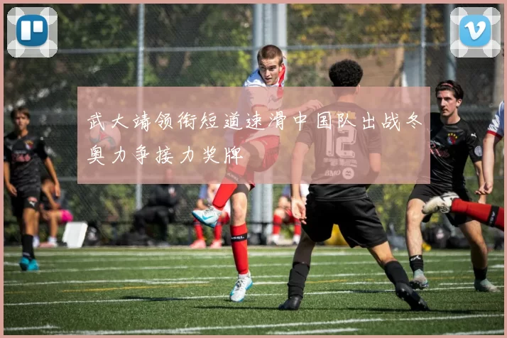 武大靖领衔短道速滑中国队出战冬奥力争接力奖牌