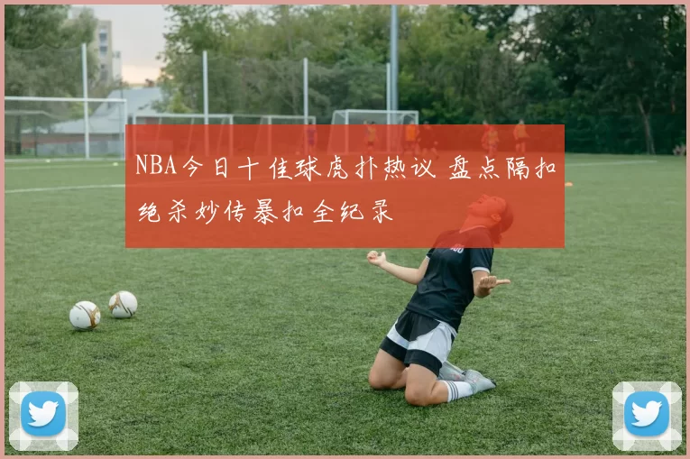 NBA今日十佳球虎扑热议 盘点隔扣绝杀妙传暴扣全纪录