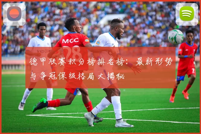 德甲联赛积分榜排名榜:最新形势与争冠保级格局大揭秘