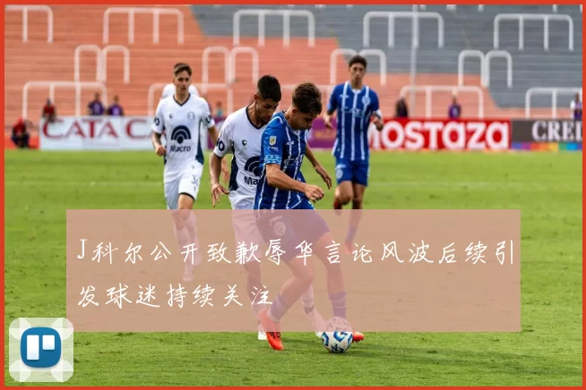 J科尔公开致歉辱华言论风波后续引发球迷持续关注