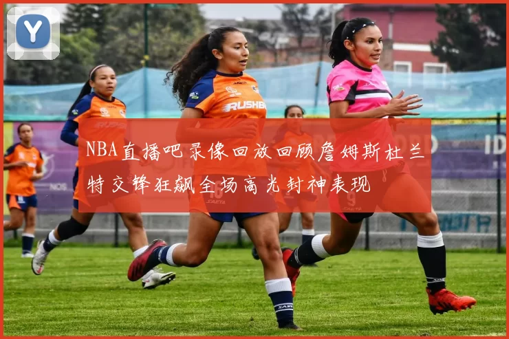 NBA直播吧录像回放回顾詹姆斯杜兰特交锋狂飙全场高光封神表现