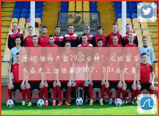 原创 场均只打29.2分钟！文班亚马或成史上出场最少MVP，NBA历史要被改写