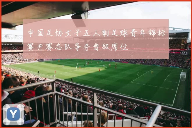 中国足协女子五人制足球青年锦标赛开赛各队争夺晋级席位