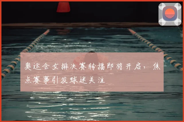 奥运会女排决赛转播即将开启,焦点赛事引发球迷关注