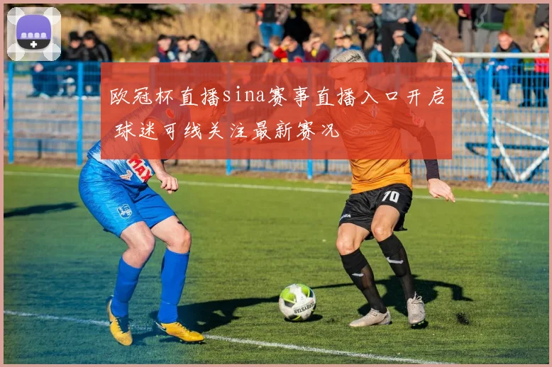 欧冠杯直播sina赛事直播入口开启 球迷可线关注最新赛况