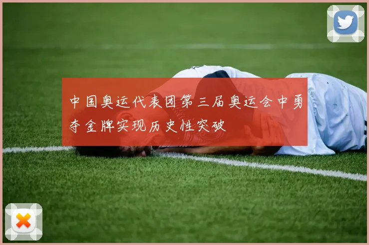 中国奥运代表团第三届奥运会中勇夺金牌实现历史性突破