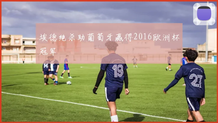 埃德绝杀助葡萄牙赢得2016欧洲杯冠军