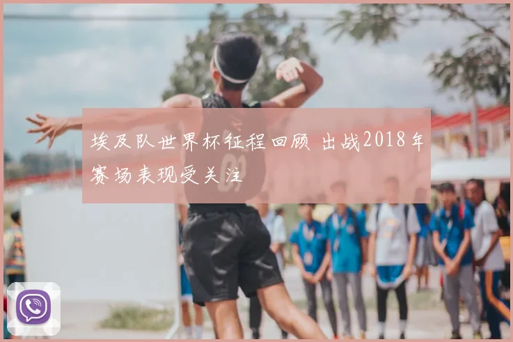 埃及队世界杯征程回顾 出战2018年赛场表现受关注