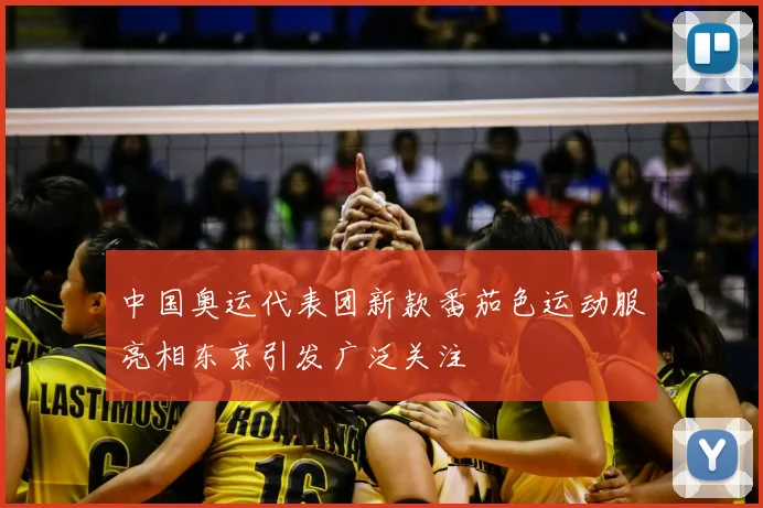 中国奥运代表团新款番茄色运动服亮相东京引发广泛关注