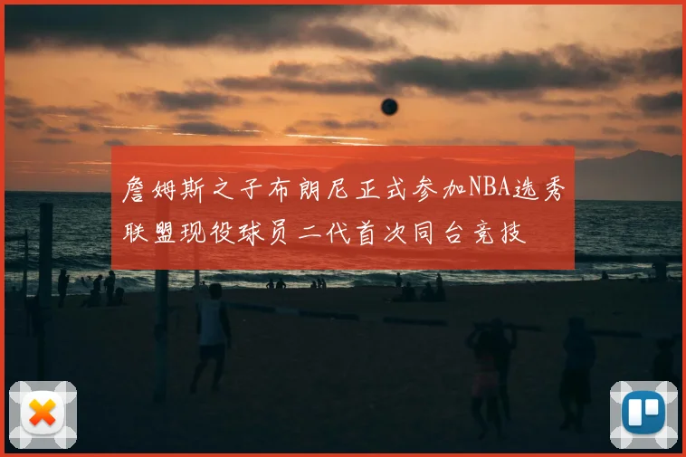 詹姆斯之子布朗尼正式参加NBA选秀联盟现役球员二代首次同台竞技