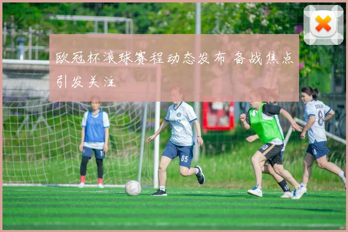 欧冠杯滚球赛程动态发布 备战焦点引发关注
