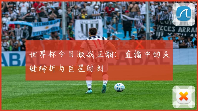 世界杯今日激战正酣:直播中的关键转折与巨星时刻