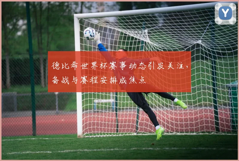 德比希世界杯赛事动态引发关注,备战与赛程安排成焦点